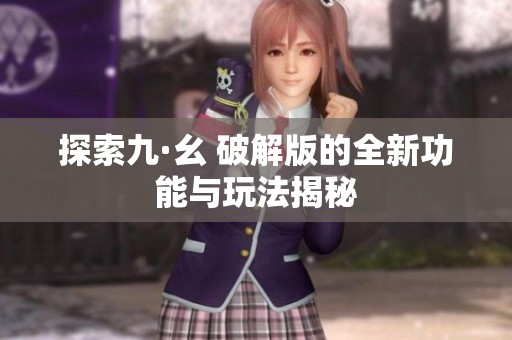 探索九·幺 破解版的全新功能与玩法揭秘