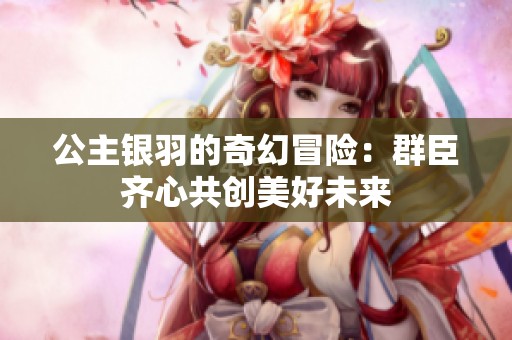 公主银羽的奇幻冒险：群臣齐心共创美好未来