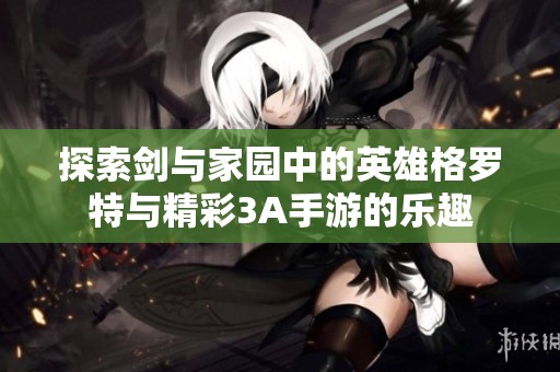 探索剑与家园中的英雄格罗特与精彩3A手游的乐趣