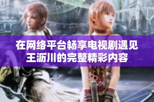 在网络平台畅享电视剧遇见王沥川的完整精彩内容