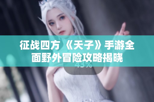 征战四方 《天子》手游全面野外冒险攻略揭晓