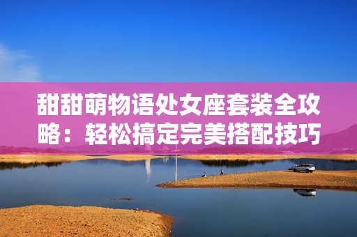 甜甜萌物语处女座套装全攻略：轻松搞定完美搭配技巧与注意事项