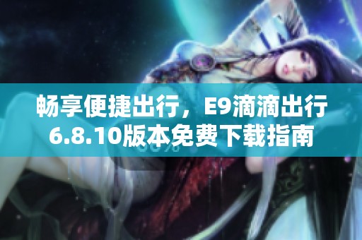 畅享便捷出行，E9滴滴出行6.8.10版本免费下载指南