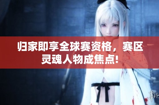 归家即享全球赛资格，赛区灵魂人物成焦点!