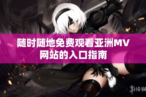 随时随地免费观看亚洲MV网站的入口指南