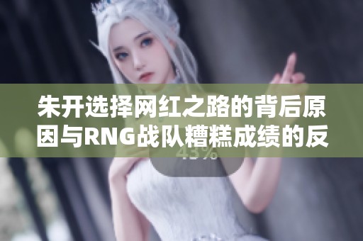 朱开选择网红之路的背后原因与RNG战队糟糕成绩的反思