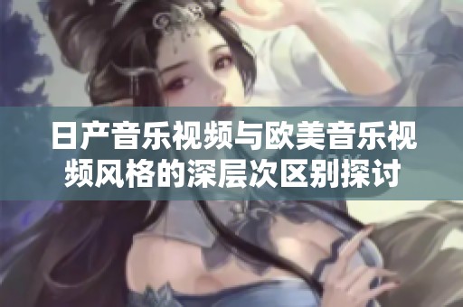 日产音乐视频与欧美音乐视频风格的深层次区别探讨
