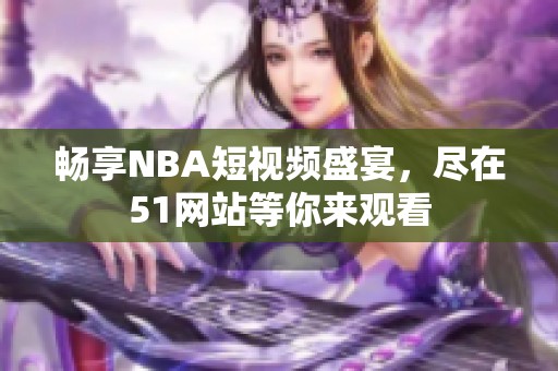 畅享NBA短视频盛宴，尽在51网站等你来观看