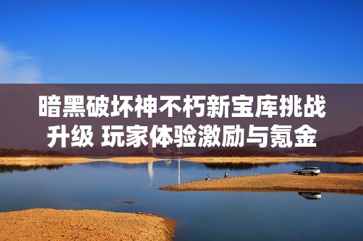 暗黑破坏神不朽新宝库挑战升级 玩家体验激励与氪金并行