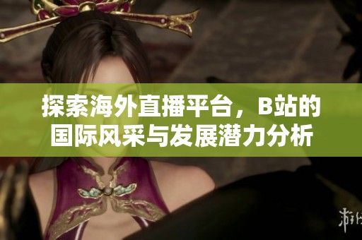 探索海外直播平台，B站的国际风采与发展潜力分析