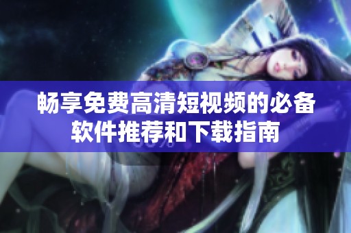 畅享免费高清短视频的必备软件推荐和下载指南