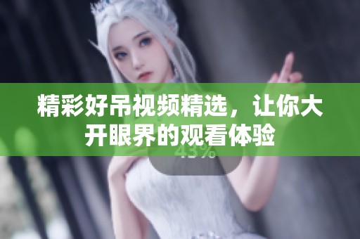 精彩好吊视频精选，让你大开眼界的观看体验