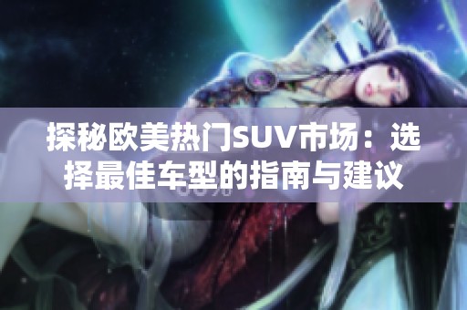 探秘欧美热门SUV市场：选择最佳车型的指南与建议
