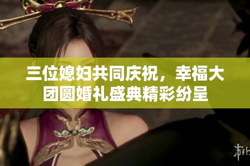 三位媳妇共同庆祝，幸福大团圆婚礼盛典精彩纷呈