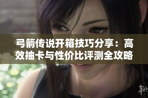 弓箭传说开箱技巧分享：高效抽卡与性价比评测全攻略