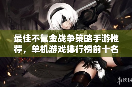 最佳不氪金战争策略手游推荐，单机游戏排行榜前十名单曝光