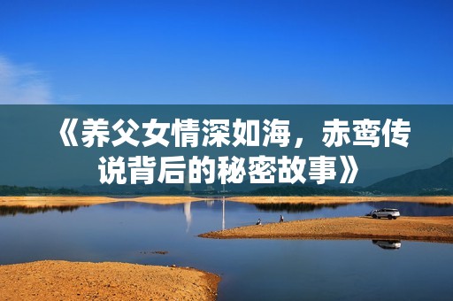 《养父女情深如海，赤鸾传说背后的秘密故事》