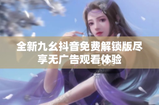 全新九幺抖音免费解锁版尽享无广告观看体验