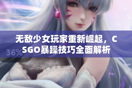 无敌少女玩家重新崛起，CSGO暴躁技巧全面解析
