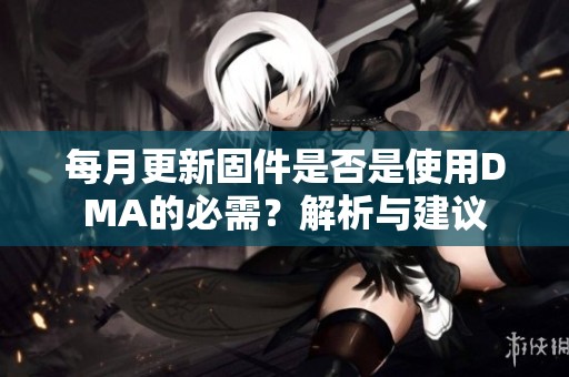 每月更新固件是否是使用DMA的必需？解析与建议