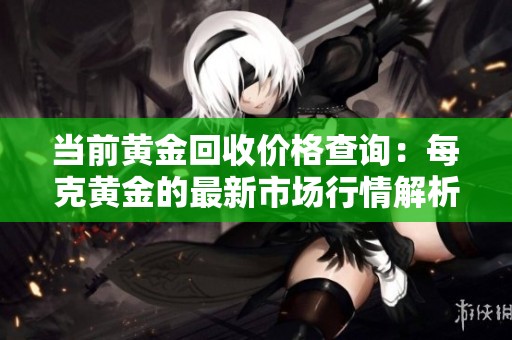 当前黄金回收价格查询：每克黄金的最新市场行情解析