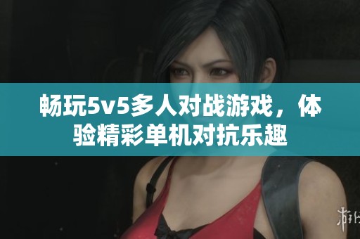 畅玩5v5多人对战游戏，体验精彩单机对抗乐趣