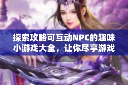探索攻略可互动NPC的趣味小游戏大全，让你尽享游戏乐趣