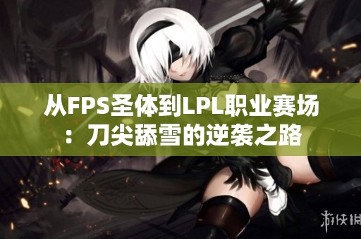 从FPS圣体到LPL职业赛场：刀尖舔雪的逆袭之路