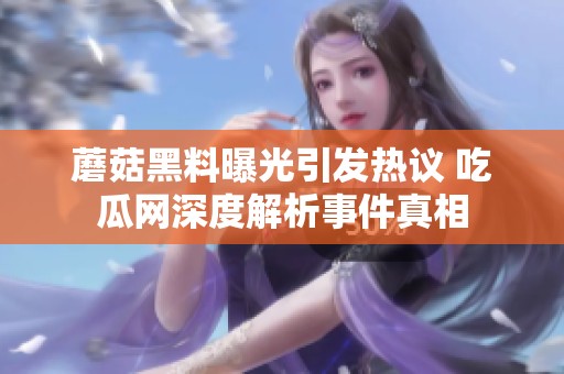 蘑菇黑料曝光引发热议 吃瓜网深度解析事件真相