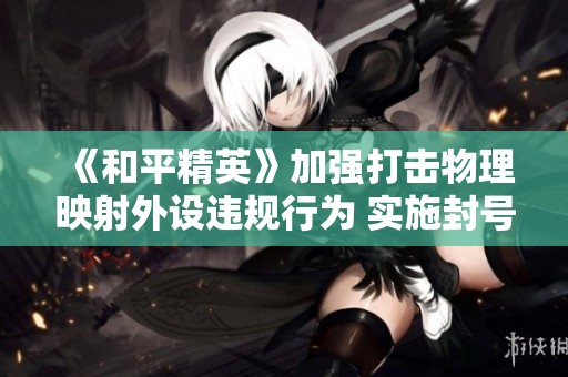《和平精英》加强打击物理映射外设违规行为 实施封号措施