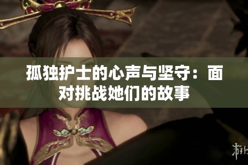 孤独护士的心声与坚守：面对挑战她们的故事