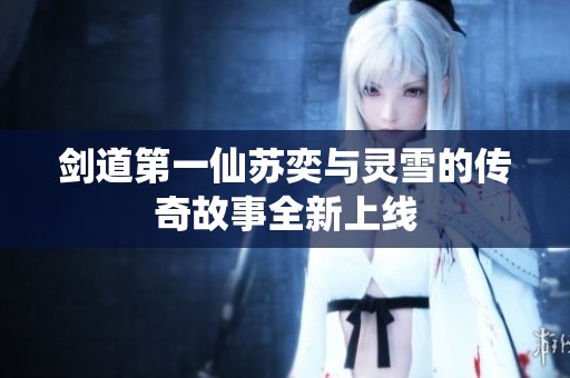 剑道第一仙苏奕与灵雪的传奇故事全新上线