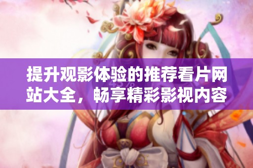 提升观影体验的推荐看片网站大全，畅享精彩影视内容