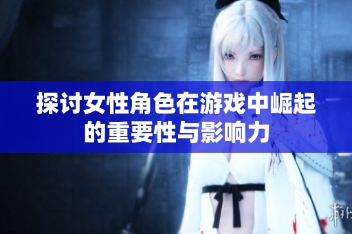 探讨女性角色在游戏中崛起的重要性与影响力