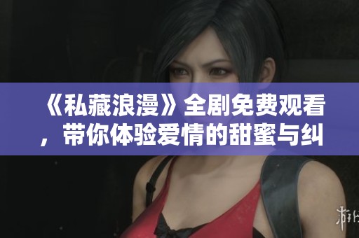《私藏浪漫》全剧免费观看，带你体验爱情的甜蜜与纠葛