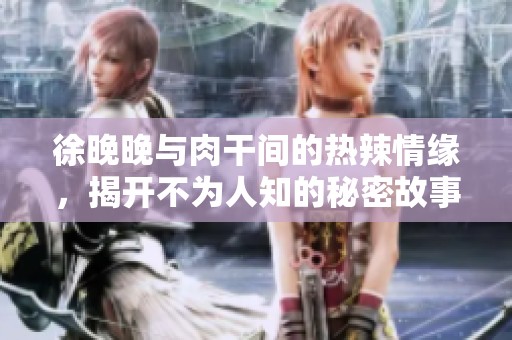 徐晚晚与肉干间的热辣情缘，揭开不为人知的秘密故事