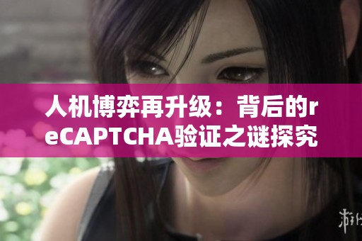 人机博弈再升级：背后的reCAPTCHA验证之谜探究
