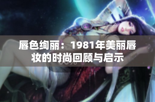 唇色绚丽：1981年美丽唇妆的时尚回顾与启示
