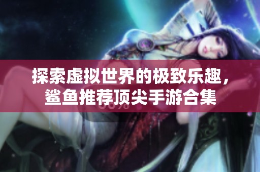 探索虚拟世界的极致乐趣，鲨鱼推荐顶尖手游合集
