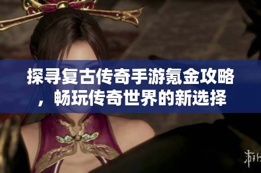 探寻复古传奇手游氪金攻略，畅玩传奇世界的新选择