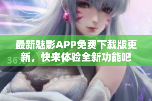 最新魅影APP免费下载版更新，快来体验全新功能吧