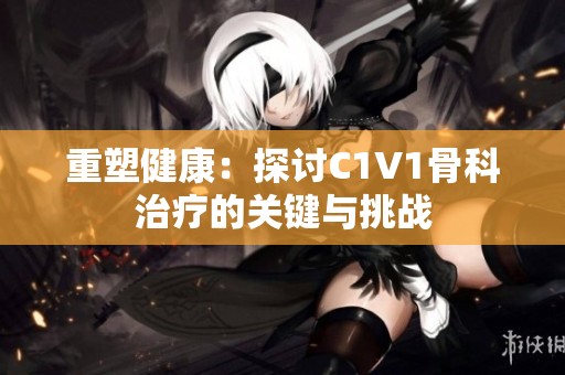 重塑健康：探讨C1V1骨科治疗的关键与挑战