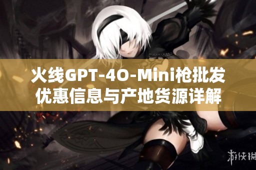 火线GPT-4O-Mini枪批发优惠信息与产地货源详解