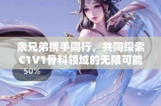 亲兄弟携手同行，共同探索C1V1骨科领域的无限可能