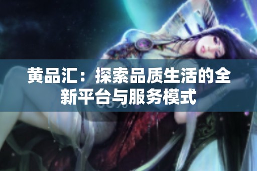 黄品汇：探索品质生活的全新平台与服务模式