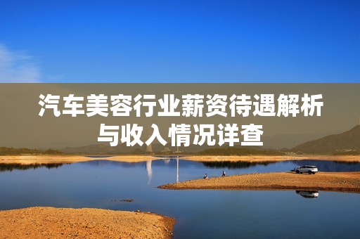 汽车美容行业薪资待遇解析与收入情况详查