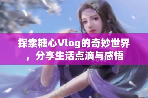 探索糖心Vlog的奇妙世界，分享生活点滴与感悟