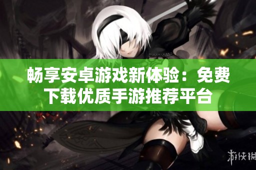 畅享安卓游戏新体验：免费下载优质手游推荐平台