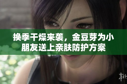 换季干燥来袭，金豆芽为小朋友送上亲肤防护方案