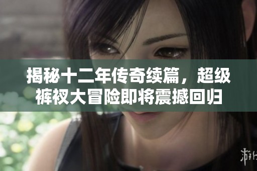 揭秘十二年传奇续篇，超级裤衩大冒险即将震撼回归